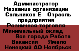 Администратор › Название организации ­ Сальников Е › Отрасль предприятия ­ Розничная торговля › Минимальный оклад ­ 15 000 - Все города Работа » Вакансии   . Ямало-Ненецкий АО,Ноябрьск г.